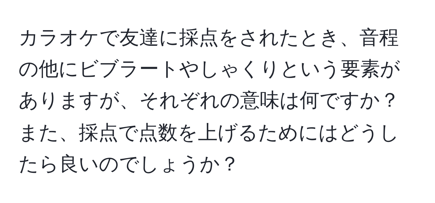 カラオケで友達に採点をされたとき、音程の他にビブラートやしゃくりという要素がありますが、それぞれの意味は何ですか？また、採点で点数を上げるためにはどうしたら良いのでしょうか？