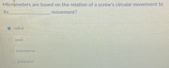 MIcrometers are based on the relation of a screw's circular movement to
its _movement?
radial
axial
transverse
potential