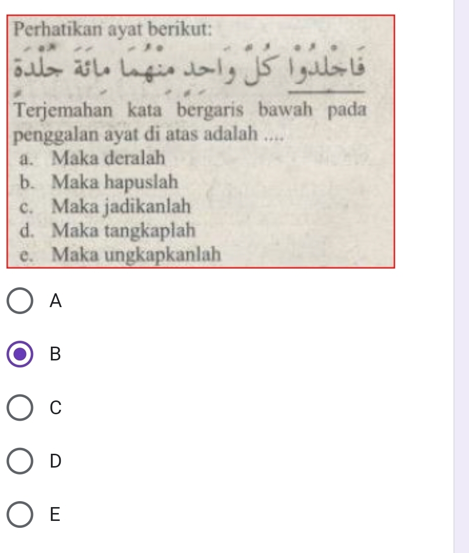 Perhatikan ayat berikut:

Terjemahan kata bergaris bawah pada
penggalan ayat di atas adalah ....
a. Maka deralah
b. Maka hapuslah
c. Maka jadikanlah
d. Maka tangkaplah
e. Maka ungkapkanlah
A
B
C
D
E