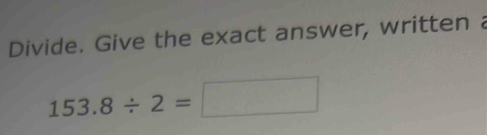 Divide. Give the exact answer, written a
153.8/ 2=□