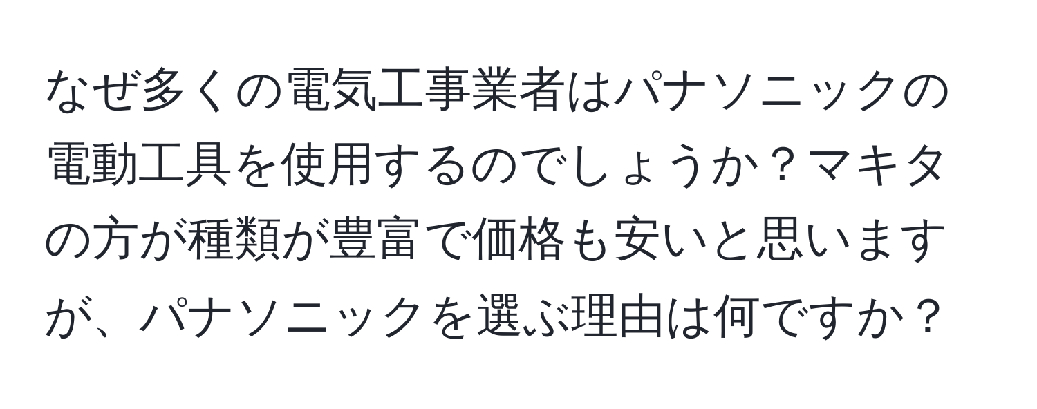 なぜ多くの電気工事業者はパナソニックの電動工具を使用するのでしょうか？マキタの方が種類が豊富で価格も安いと思いますが、パナソニックを選ぶ理由は何ですか？