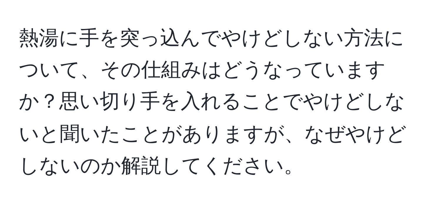 熱湯に手を突っ込んでやけどしない方法について、その仕組みはどうなっていますか？思い切り手を入れることでやけどしないと聞いたことがありますが、なぜやけどしないのか解説してください。