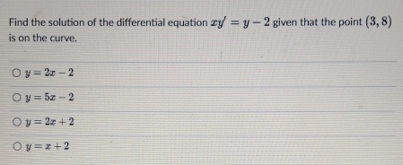 Find the solution of the differential equation xy'=y-2 given that the point (3,8)
is on the curve.
y=2x-2
y=5x-2
y=2x+2
y=x+2