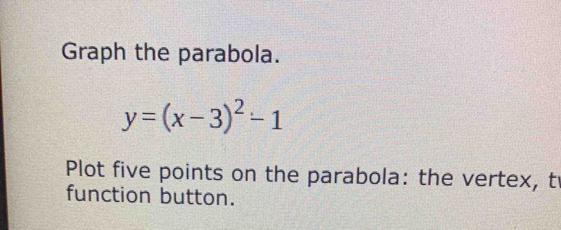 Graph the parabola.
y=(x-3)^2-1
Plot five points on the parabola: the vertex, t 
function button.