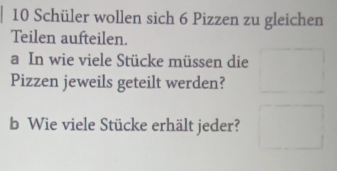 Schüler wollen sich 6 Pizzen zu gleichen 
Teilen aufteilen. 
a In wie viele Stücke müssen die 
Pizzen jeweils geteilt werden? 
b Wie viele Stücke erhält jeder?