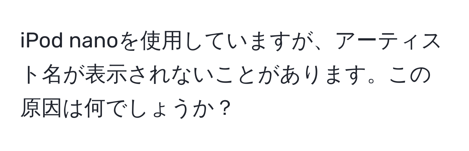 iPod nanoを使用していますが、アーティスト名が表示されないことがあります。この原因は何でしょうか？