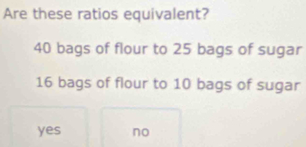 Are these ratios equivalent?
40 bags of flour to 25 bags of sugar
16 bags of flour to 10 bags of sugar
yes no