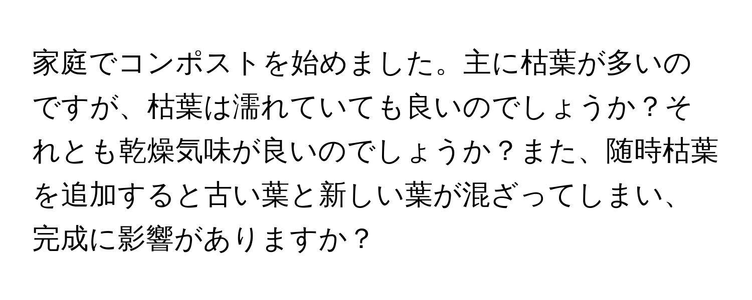 家庭でコンポストを始めました。主に枯葉が多いのですが、枯葉は濡れていても良いのでしょうか？それとも乾燥気味が良いのでしょうか？また、随時枯葉を追加すると古い葉と新しい葉が混ざってしまい、完成に影響がありますか？