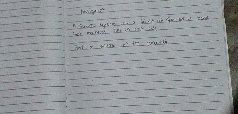 Assigment: 
A square pyramid has a height of 9mand a base 
thar measures 2m on each side 
Find te volume of the pyramia