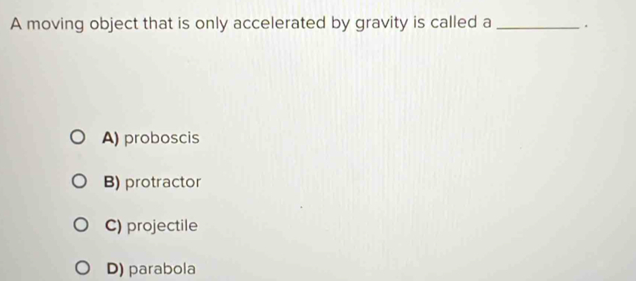 A moving object that is only accelerated by gravity is called a_
.
A) proboscis
B) protractor
C) projectile
D) parabola