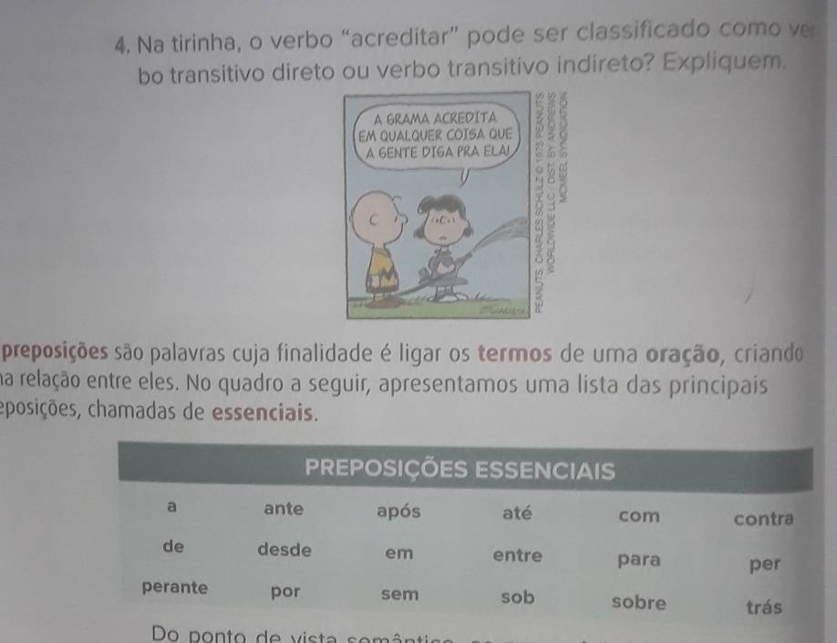 Na tirinha, o verbo “acreditar” pode ser classificado como ve 
bo transitivo direto ou verbo transitivo indireto? Expliquem. 
preposições são palavras cuja finalidade é ligar os termos de uma oração, criando 
na relação entre eles. No quadro a seguir, apresentamos uma lista das principais 
eposições, chamadas de essenciais. 
Do ponto de vista semântio