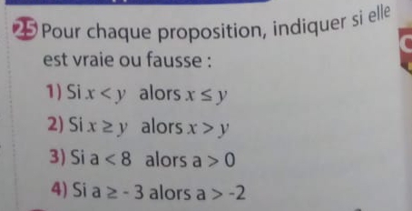 Pour chaque proposition, indiquer si elle 
est vraie ou fausse : 
1) Si x alors x≤ y
2) Si x≥ y alors x>y
3) Si a<8</tex> alors a>0
4) Si a≥ -3 alors a>-2