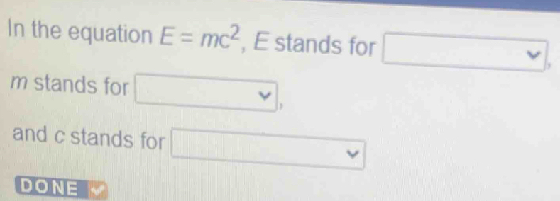 In the equation E=mc^2 , E stands for vee ,
m stands for □ , 
and c stands for □
DONE