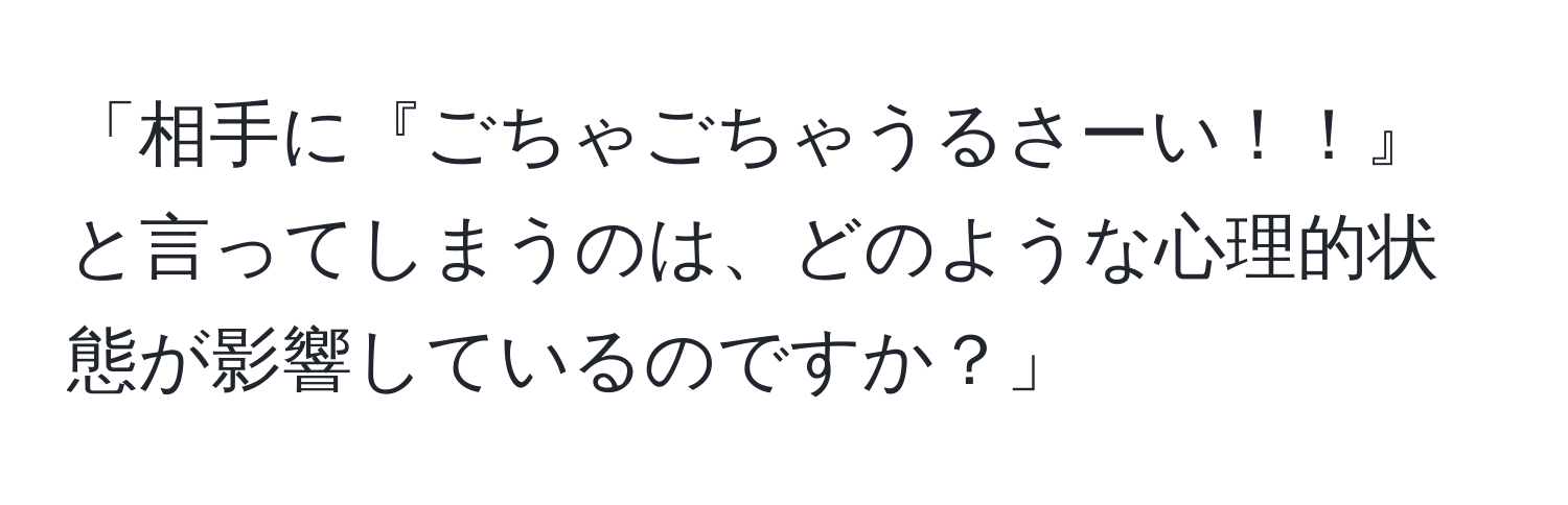 「相手に『ごちゃごちゃうるさーい！！』と言ってしまうのは、どのような心理的状態が影響しているのですか？」