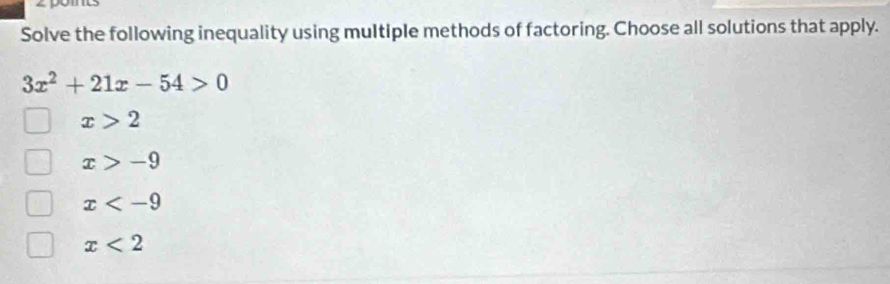 Solve the following inequality using multiple methods of factoring. Choose all solutions that apply.
3x^2+21x-54>0
x>2
x>-9
x
x<2</tex>