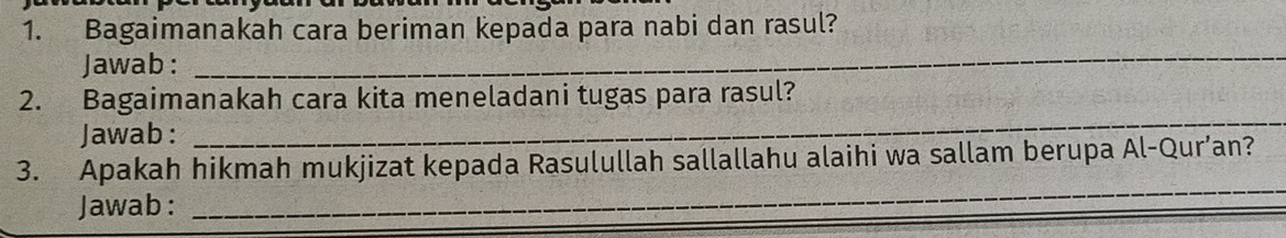 Bagaimanakah cara beriman kepada para nabi dan rasul? 
Jawab: 
_ 
2. Bagaimanakah cara kita meneladani tugas para rasul? 
Jawab : 
_ 
3. Apakah hikmah mukjizat kepada Rasulullah sallallahu alaihi wa sallam berupa Al-Qur’an? 
Jawab : 
_