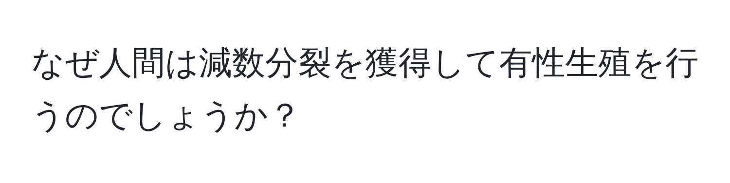 なぜ人間は減数分裂を獲得して有性生殖を行うのでしょうか？