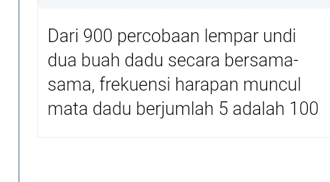 Dari 900 percobaan lempar undi 
dua buah dadu secara bersama- 
sama, frekuensi harapan muncul 
mata dadu berjumlah 5 adalah 100