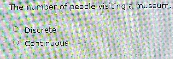 The number of people visiting a museum.
Discrete
Continuous