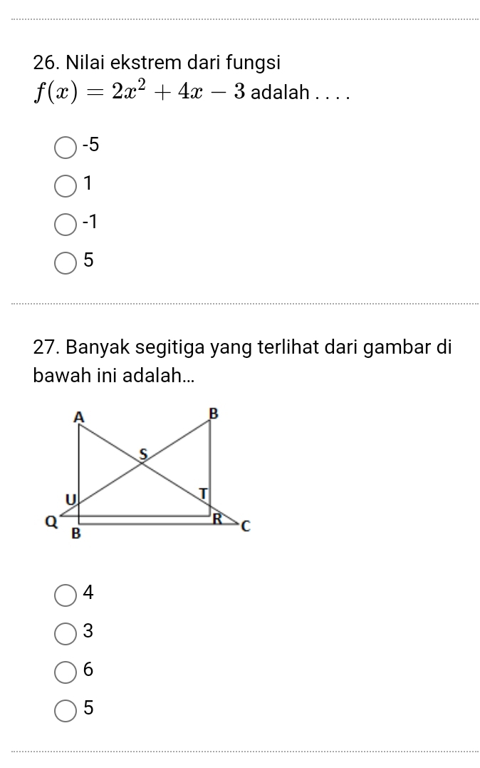 Nilai ekstrem dari fungsi
f(x)=2x^2+4x-3 adalah . . . .
-5
1
-1
5
27. Banyak segitiga yang terlihat dari gambar di
bawah ini adalah...
4
3
6
5