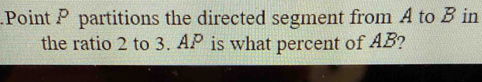 .Point P partitions the directed segment from A to B in 
the ratio 2 to 3. AP is what percent of AB?