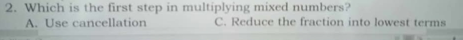 Which is the first step in multiplying mixed numbers?
A. Use cancellation C. Reduce the fraction into lowest terms