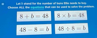 Let δ stand for the number of buns Ellie needs to buy.
Choose ALL the equations that can be used to solve the problem.
8+b=48 8* b=48
48-8=b 48/ 8=b