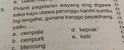 Gada K u 
9. Piranti pagelaran wayang sing digawe
saka kayu utawa perunggu kanthi sumbu
ing tengahe, gunane kanggo pepadhang,
yaiku ....
a. cempala d. keprak
b. cempurit e. kelir
c. blencong