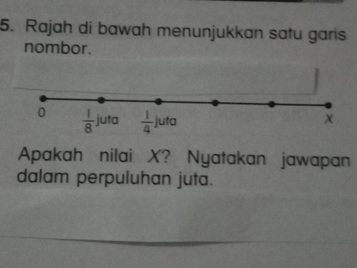 Rajah di bawah menunjukkan satu garis 
nombor.
0
 1/8  juto  1/4 juta
X
Apakah nilai X? Nyatakan jawapan 
dalam perpuluhan juta.