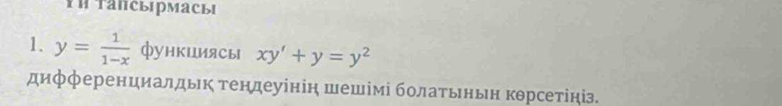 YΗ Taпсырмасыi
1. y= 1/1-x  функциясы xy'+y=y^2
дифференциалдьк тендеуінін шешімі болатьньн кθрсетініз.