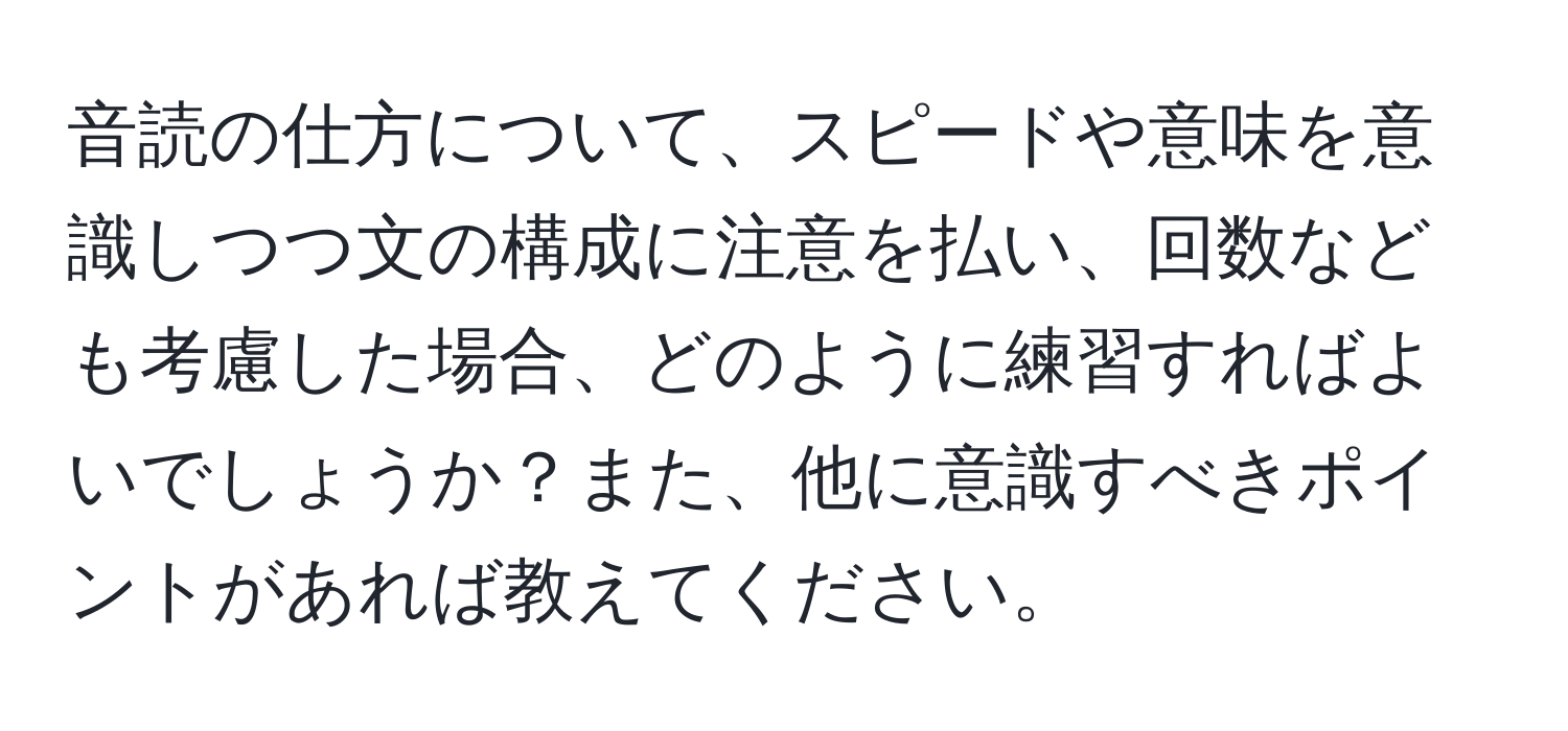 音読の仕方について、スピードや意味を意識しつつ文の構成に注意を払い、回数なども考慮した場合、どのように練習すればよいでしょうか？また、他に意識すべきポイントがあれば教えてください。