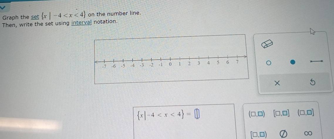 Graph the set  x|-4 on the number line. 
Then, write the set using interval notation. 
×
 x|-4
(□ ,□ ) [□ ,□ ] (□ ,□ ]
[□ ,□ )
∈fty