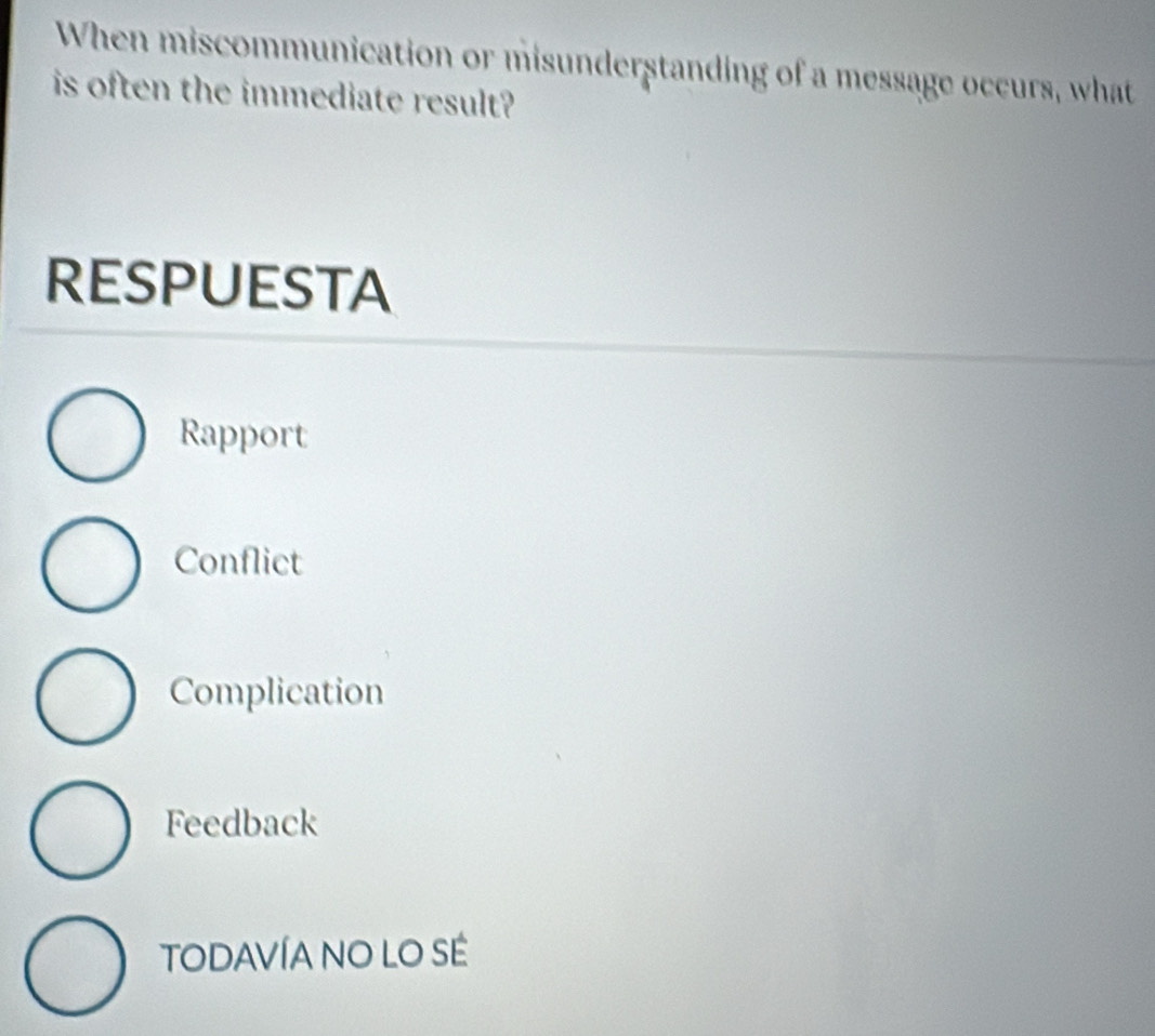 When miscommunication or misunderstanding of a message occurs, what
is often the immediate result?
RESPUESTA
Rapport
Conflict
Complication
Feedback
TODAVÍA NO LO SÉ