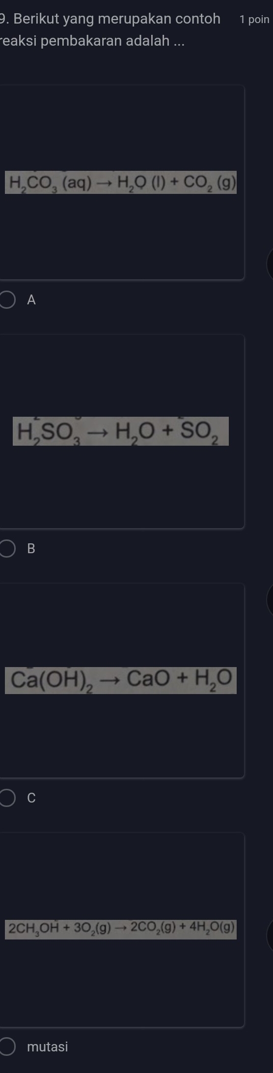 Berikut yang merupakan contoh 1 poin
reaksi pembakaran adalah ...
H_2CO_3(aq)to H_2O(l)+CO_2(g)
A
H_2SO_3to H_2O+SO_2
B
Ca(OH)_2to CaO+H_2O
C
2CH_3OH+3O_2(g)to 2CO_2(g)+4H_2O(g)
mutasi