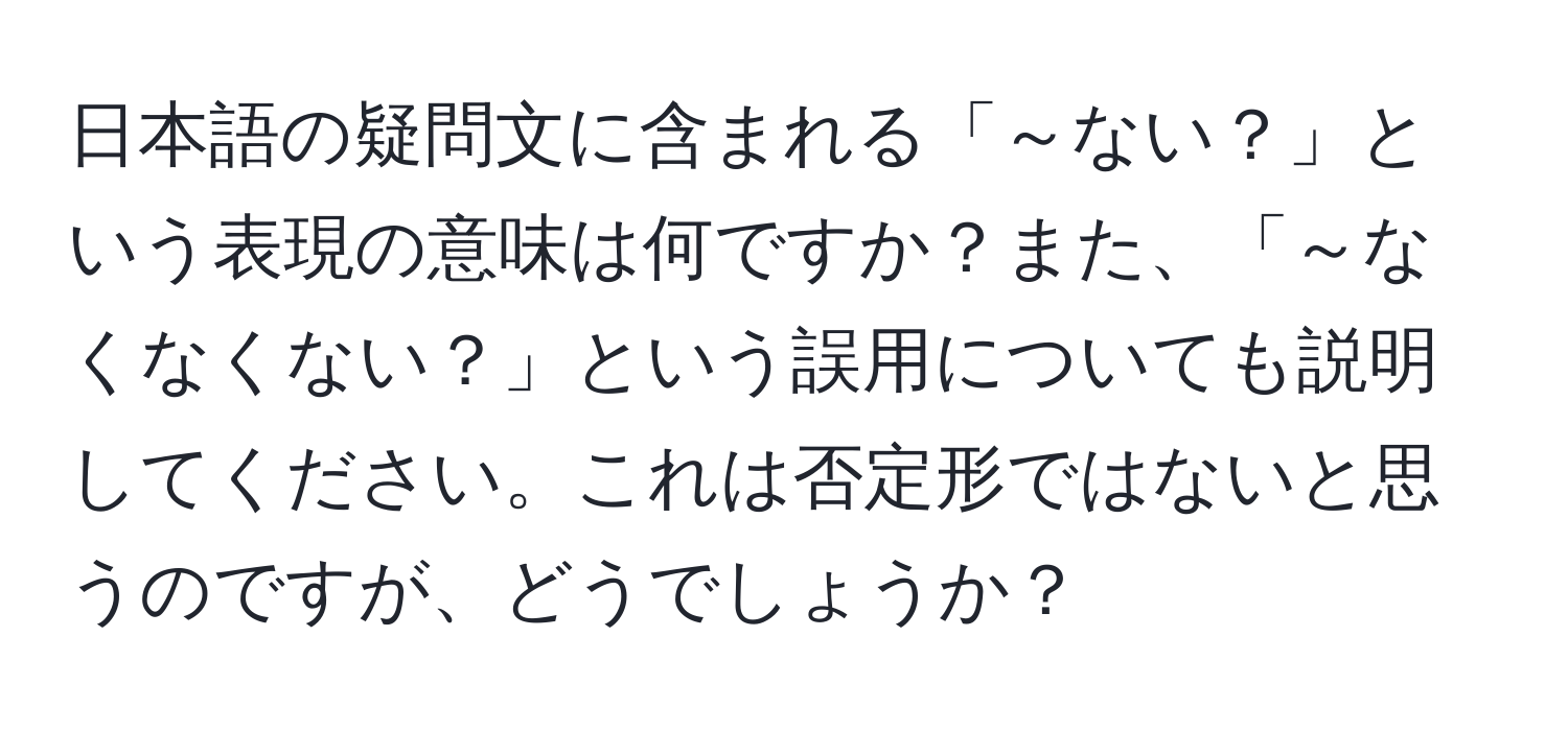 日本語の疑問文に含まれる「～ない？」という表現の意味は何ですか？また、「～なくなくない？」という誤用についても説明してください。これは否定形ではないと思うのですが、どうでしょうか？