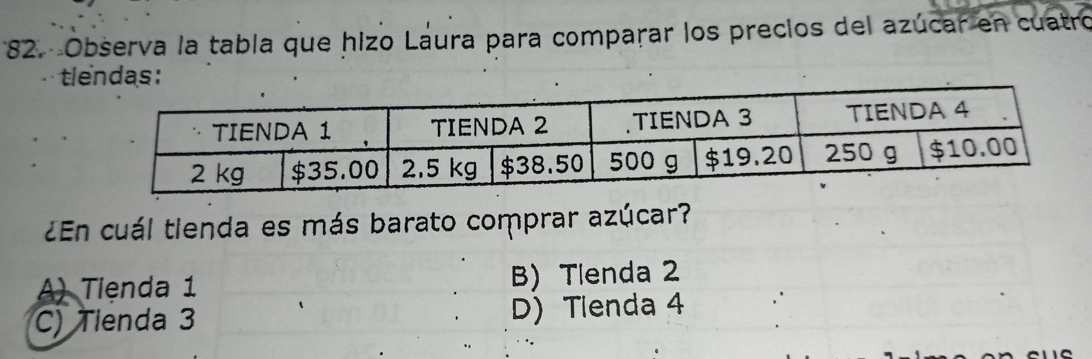 Observa la tabla que hizo Laura para comparar los precios del azúcar en cuatro
tl
¿En cuál tienda es más barato comprar azúcar?
A) Tiệnda 1 B) Tlenda 2
C) Tlenda 3 D) Tlenda 4