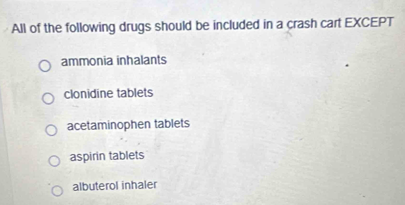 All of the following drugs should be included in a crash cart EXCEPT
ammonia inhalants
clonidine tablets
acetaminophen tablets
aspirin tablets
albuterol inhaler