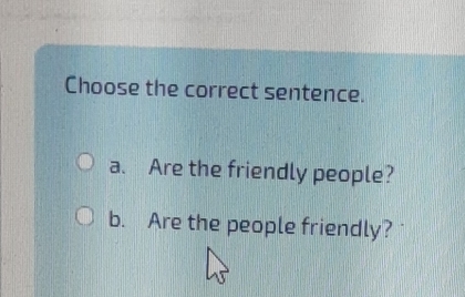 Choose the correct sentence.
a. Are the friendly people?
b. Are the people friendly?