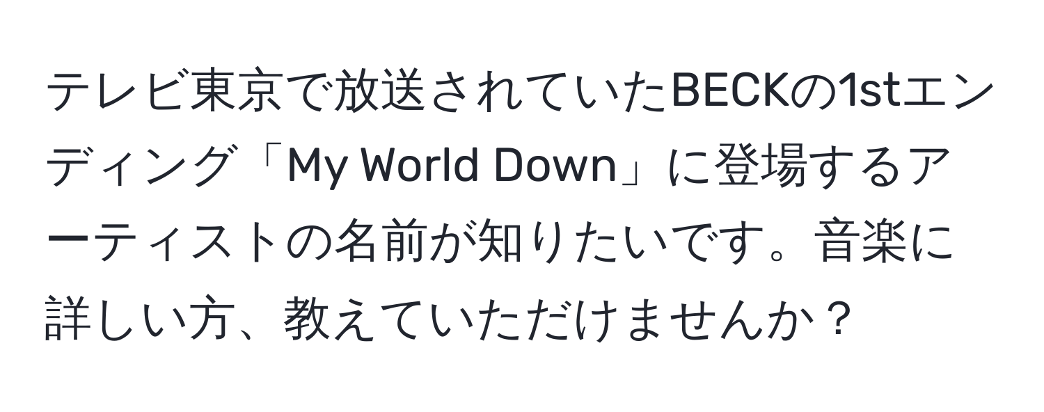 テレビ東京で放送されていたBECKの1stエンディング「My World Down」に登場するアーティストの名前が知りたいです。音楽に詳しい方、教えていただけませんか？