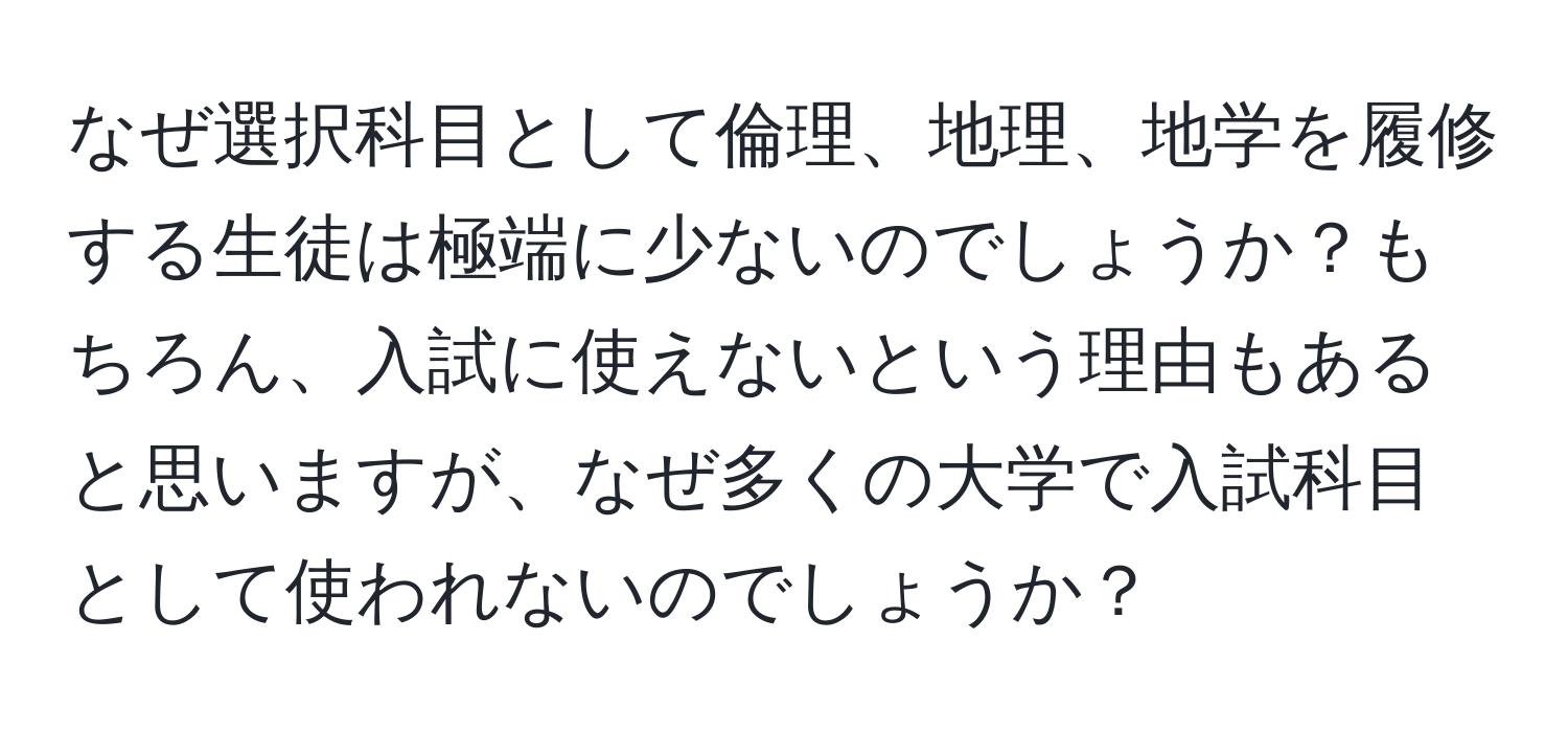 なぜ選択科目として倫理、地理、地学を履修する生徒は極端に少ないのでしょうか？もちろん、入試に使えないという理由もあると思いますが、なぜ多くの大学で入試科目として使われないのでしょうか？