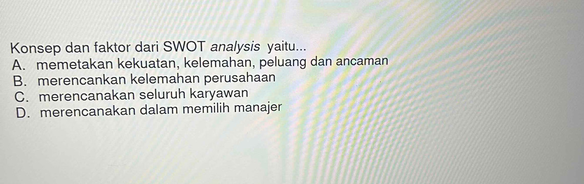 Konsep dan faktor dari SWOT analysis yaitu...
A. memetakan kekuatan, kelemahan, peluang dan ancaman
B. merencankan kelemahan perusahaan
C. merencanakan seluruh karyawan
D. merencanakan dalam memilih manajer