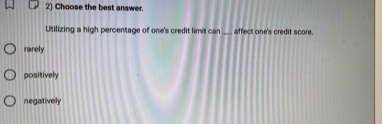 Choose the best answer.
Utilizing a high percentage of one's credit limit can _affect one's credit score.
rarely
positively
negatively