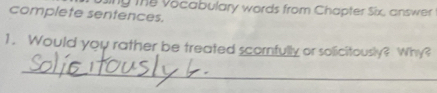 uing the vocabulary words from Chapter Six, answer 
complete sentences. 
1. Would you rather be treated scomnfully or solicitously? Why? 
_