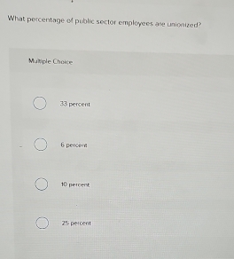 What percentage of public sector employees are unionized?
Mulliple Choice
33 percent
6 percent
10 percent
25 percent