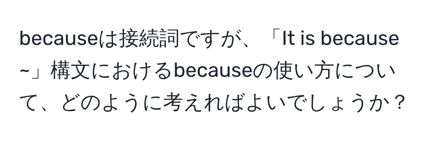 becauseは接続詞ですが、「It is because ~」構文におけるbecauseの使い方について、どのように考えればよいでしょうか？