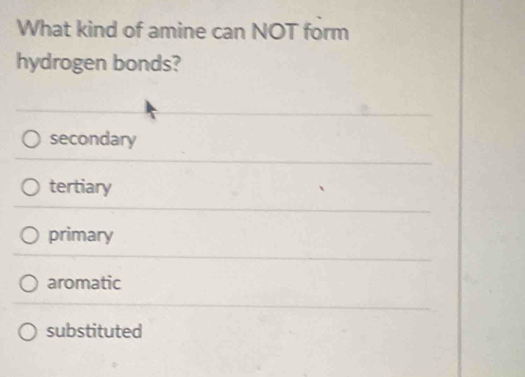 What kind of amine can NOT form
hydrogen bonds?
secondary
tertiary
primary
aromatic
substituted