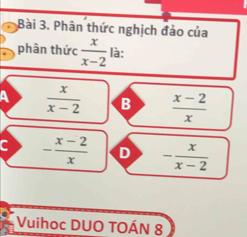 Phân thức nghịch đảo của
phân thức  x/x-2  là:
A
 x/x-2 
B
 (x-2)/x 
C
- (x-2)/x  D - x/x-2 
Vuihoc DUO TOÁN 8