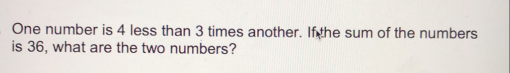 One number is 4 less than 3 times another. If the sum of the numbers
is 36, what are the two numbers?