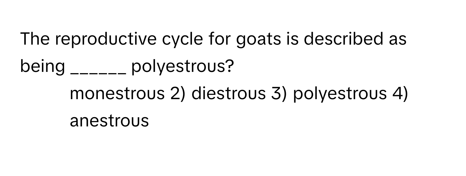 The reproductive cycle for goats is described as being ______ polyestrous?

1) monestrous 2) diestrous 3) polyestrous 4) anestrous