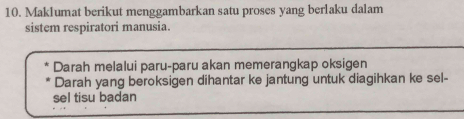 Maklumat berikut menggambarkan satu proses yang berlaku dalam 
sistem respiratori manusia. 
Darah melalui paru-paru akan memerangkap oksigen 
Darah yang beroksigen dihantar ke jantung untuk diagihkan ke sel- 
sel tisu badan